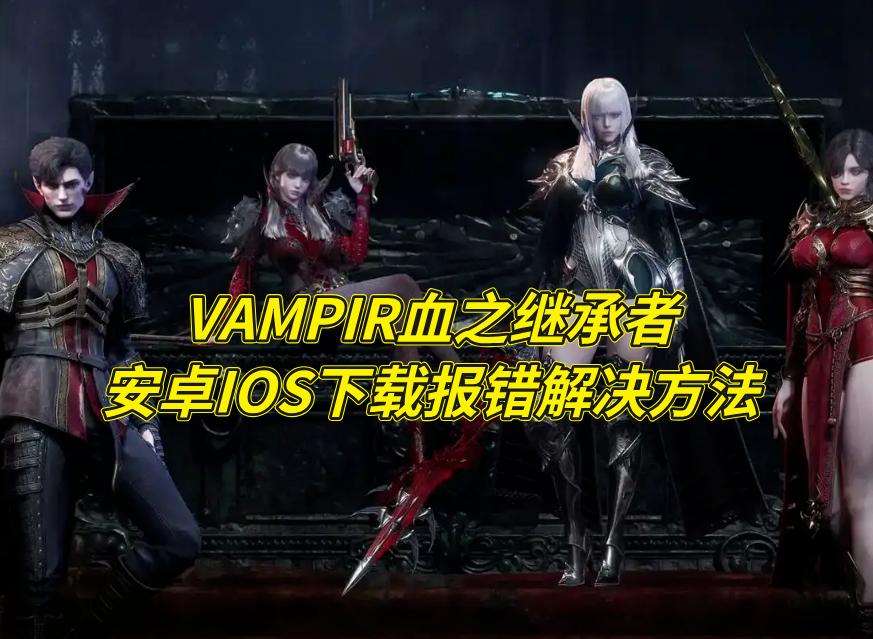 VAMPIR血之继承者注册登录教程，安卓IOS下载报错解决方法
《吸血鬼/VAM