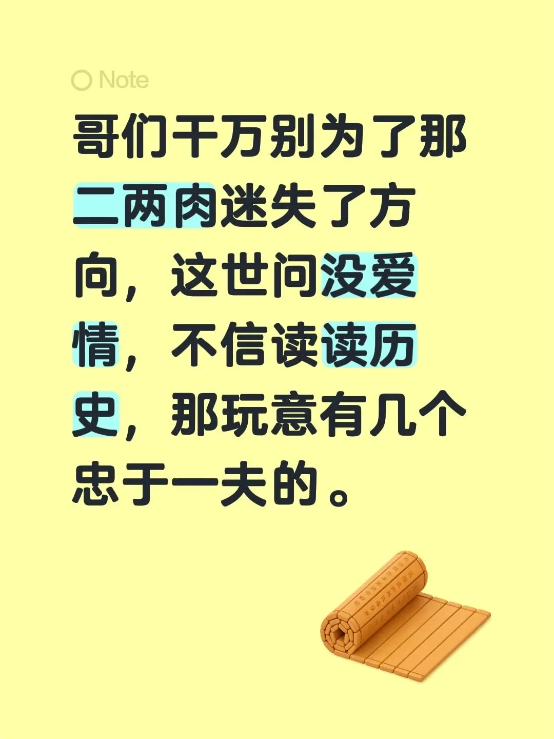 哥们干万别为了那二两肉迷失了方向，这世问没爱情，不信读读历史，那玩意有...