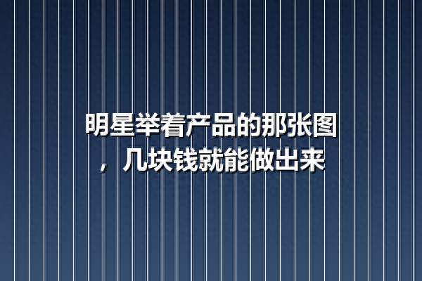 明星举着产品的那张图，几块钱就能做出来