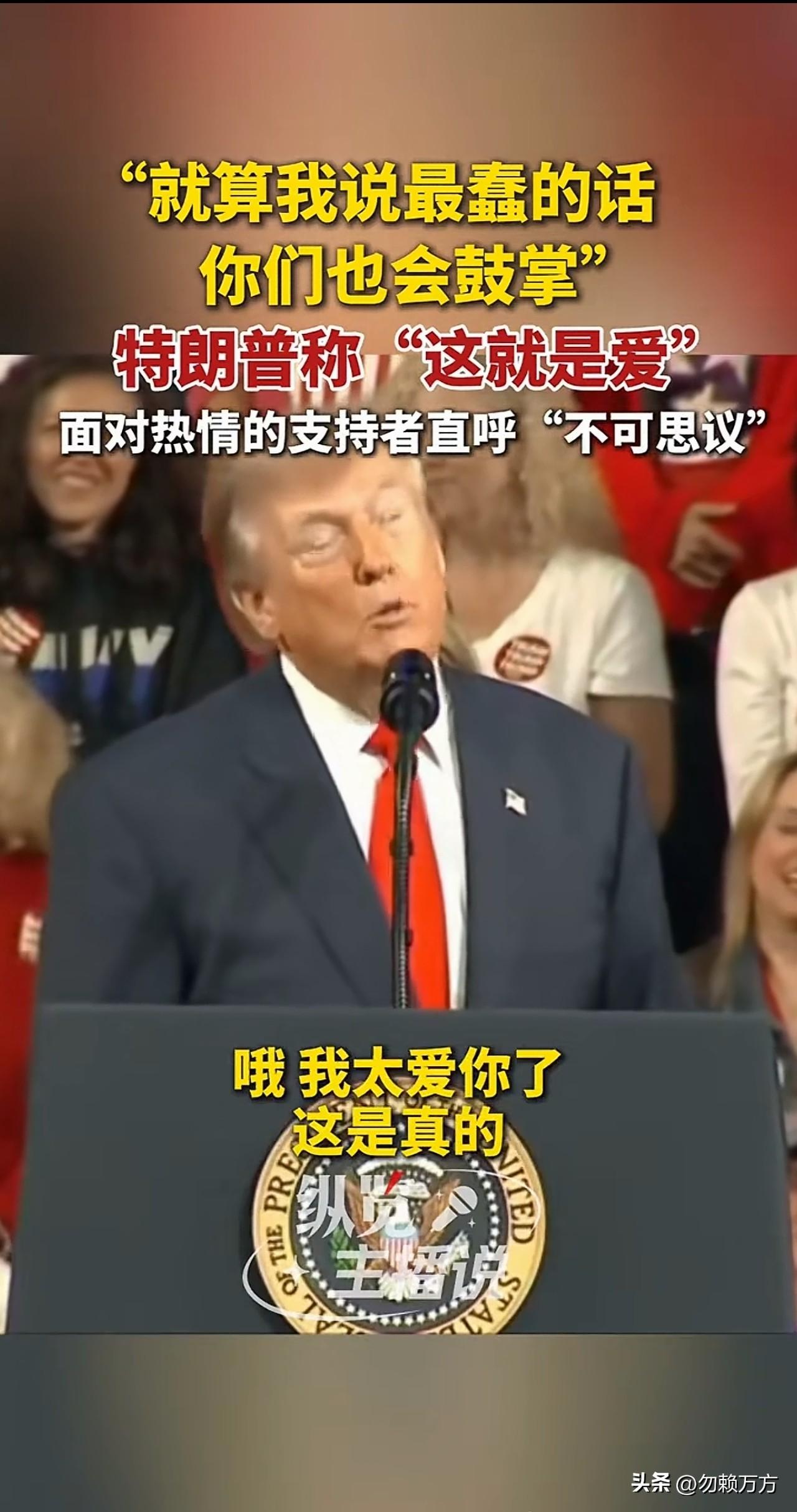 特朗普在集会时对支持者说“就算我说最蠢的话，你们也会鼓掌”，“这就是爱”。
确实