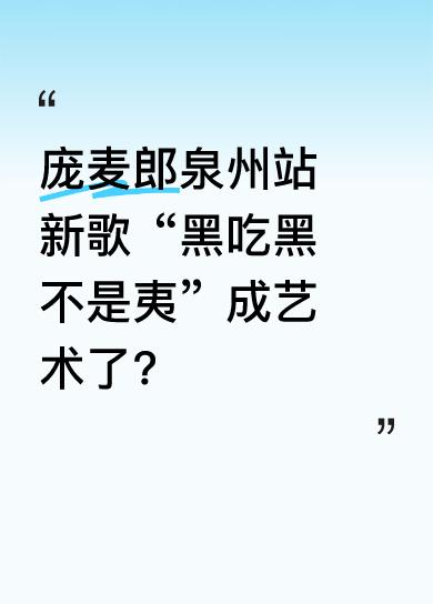 庞麦郎巡演泉州站推出了新歌曲，其中“黑吃黑不是夷”这段被不少人称赞已成艺术。从相