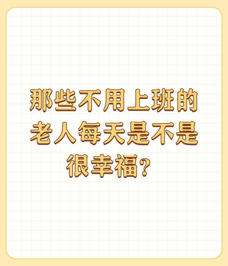 那些不用上班的老人每天是不是很幸福？

这个要看个人性格，有的人喜欢忙碌，让他闲