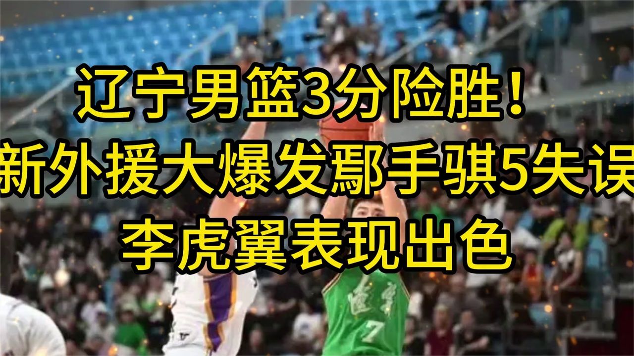 辽宁男篮3分险胜！新外援大爆发，鄢手骐5失误，李虎翼表现出色