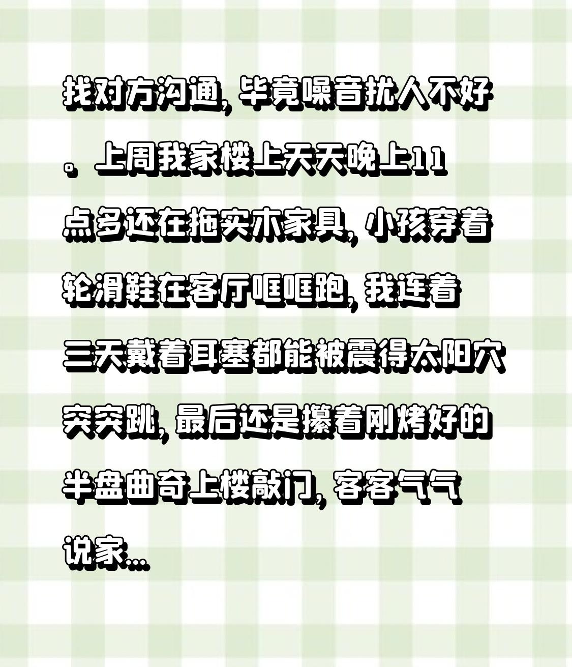 找对方沟通，毕竟噪音扰人不好。
上周我家楼上天天晚上11点多还在拖实木家具，小孩