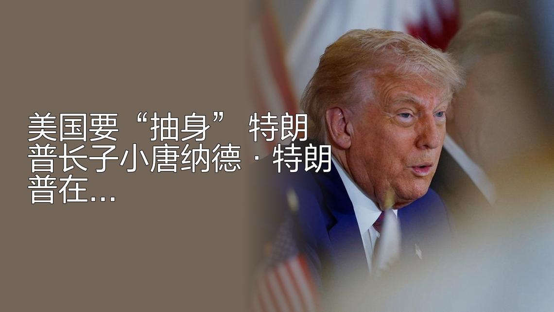 美国要“抽身”
       特朗普长子小唐纳德·特朗普在多哈论坛称，美国民众已