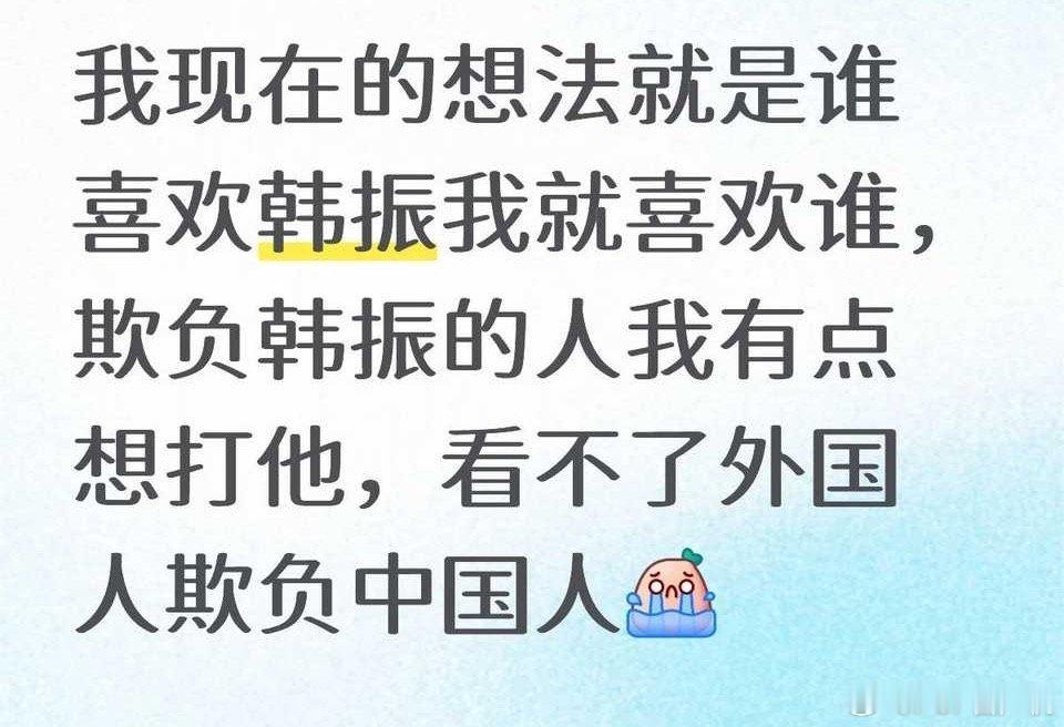 我现在的想法就是谁喜欢韩振我就喜欢谁，欺负韩振的人我有点想打他 