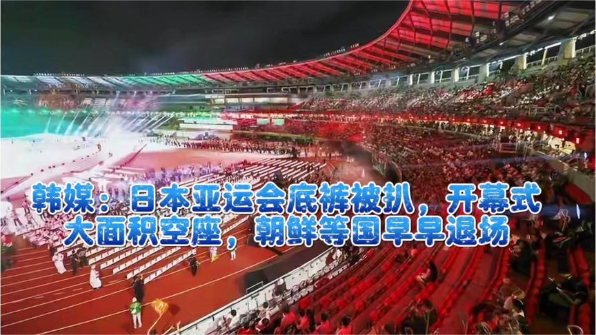 韩媒：日本亚运会底裤被扒，开幕式大面积空座，朝鲜等国早早退场