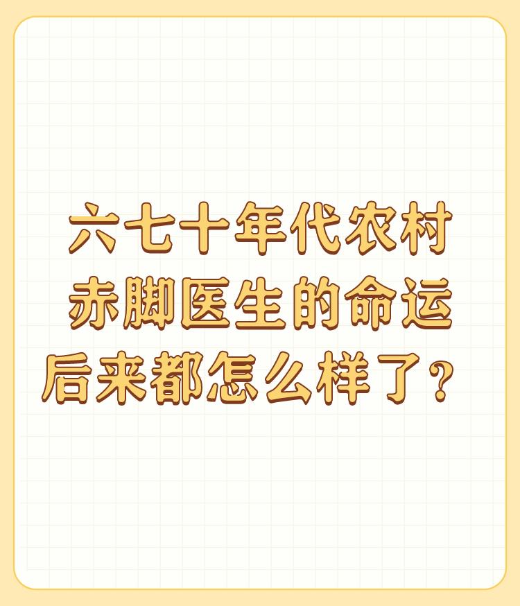 六七十年代农村赤脚医生的命运后来都怎么样了？

自消自灭了，三不管。没有编制，没