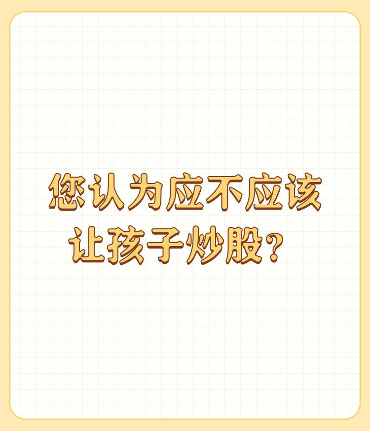 您认为应不应该让孩子炒股？

作为一个社会人，迟早有一天，会看到股市的赚钱效应出