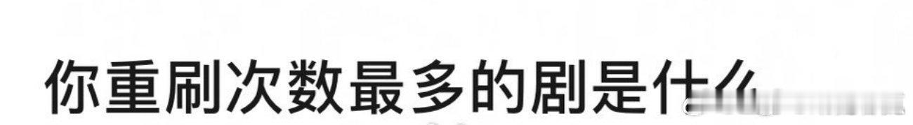 你重复刷很多次的剧是？ ​​​
