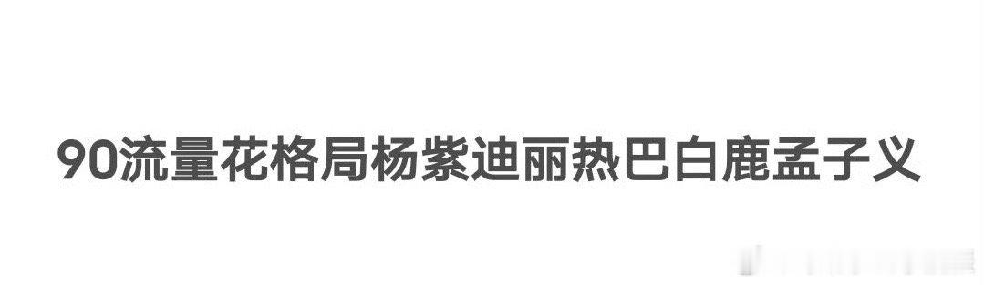 网友盘点内娱90流量花格局：杨紫、迪丽热巴、白鹿、孟子义 