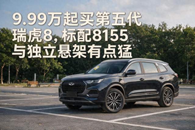 9.99万起买第五代瑞虎8，标配8155与独立悬架有点猛