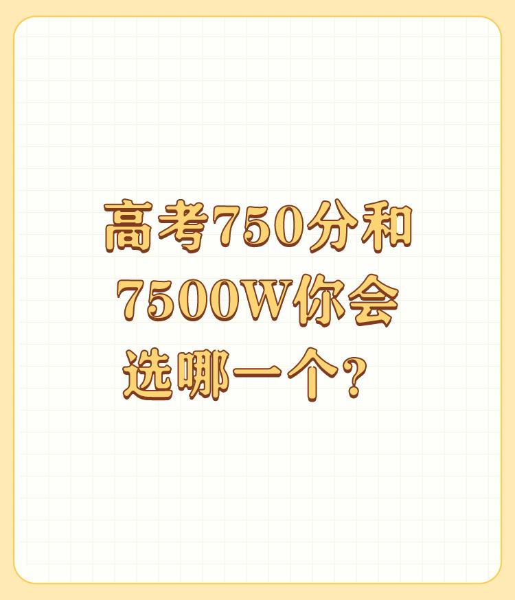 高考750分和7500W你会选哪一个？

能考750分满分的人，必定是顶级天才，