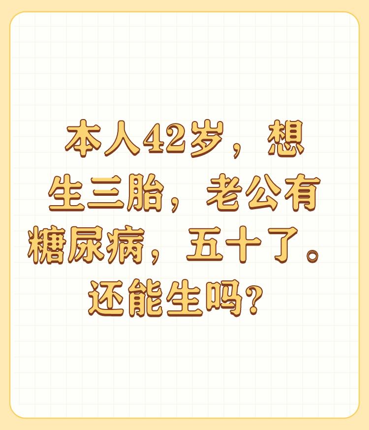 本人42岁，想生三胎，老公有糖尿病，五十了。还能生吗？

跟着自己的家庭条件来决