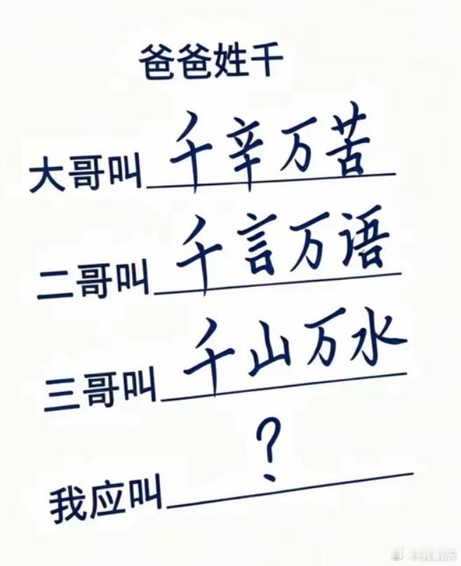 假如这人爸爸姓千。大哥叫千辛万苦，二哥叫千言万语，三哥叫千山万水。这人会叫什么呢