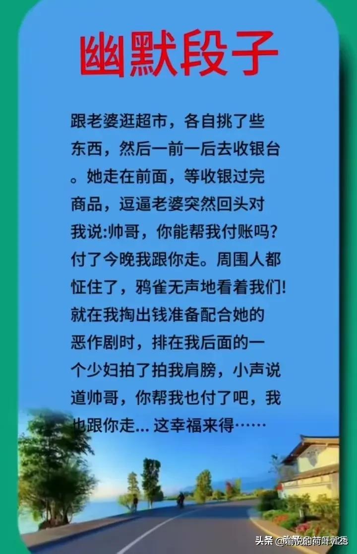幽默段子
跟老婆逛超市，各自挑了些
东西，然后一前一后去收银台
。她走在前面，等