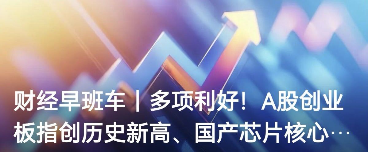 财经早班车｜多项利好！A股创业板指创历史新高、国产芯片核心材料获重大突破、超深层