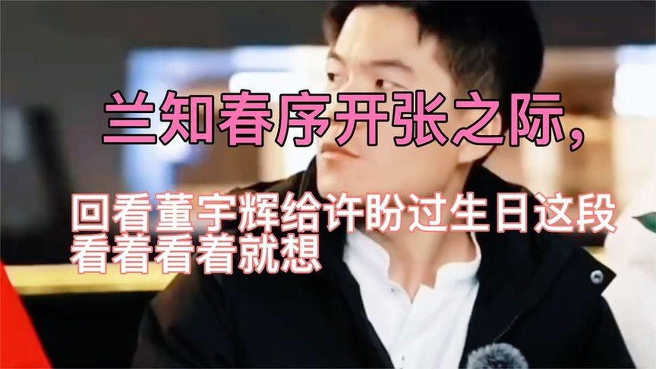 兰知春序开张之际，回看董宇辉给许盼过生日这段，看着看着就哭了
