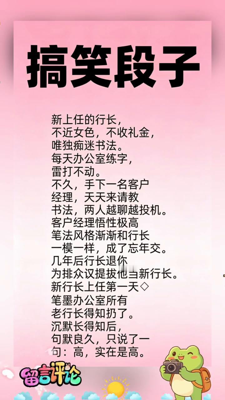 搞笑段子。
新上任的行长不近女色，不收礼金，唯独痴迷书法。每天办公室练字，雷打不