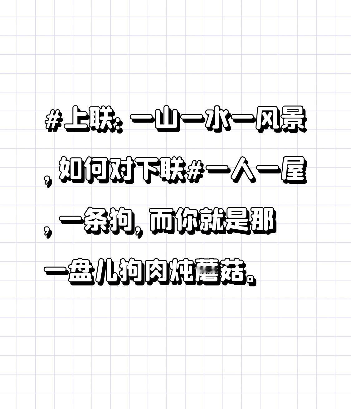 上联：一山一水一风景，如何对下联一人一屋，一条狗，而你就是那一盘儿狗肉炖蘑菇。