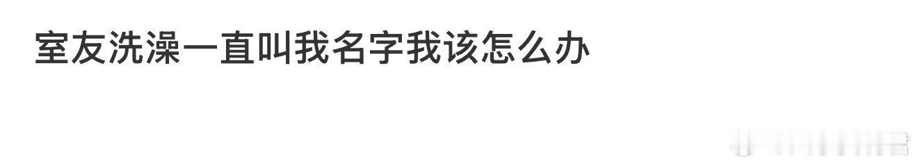 室友洗澡一直叫我名字我该怎么办 ​​​？ ​​​