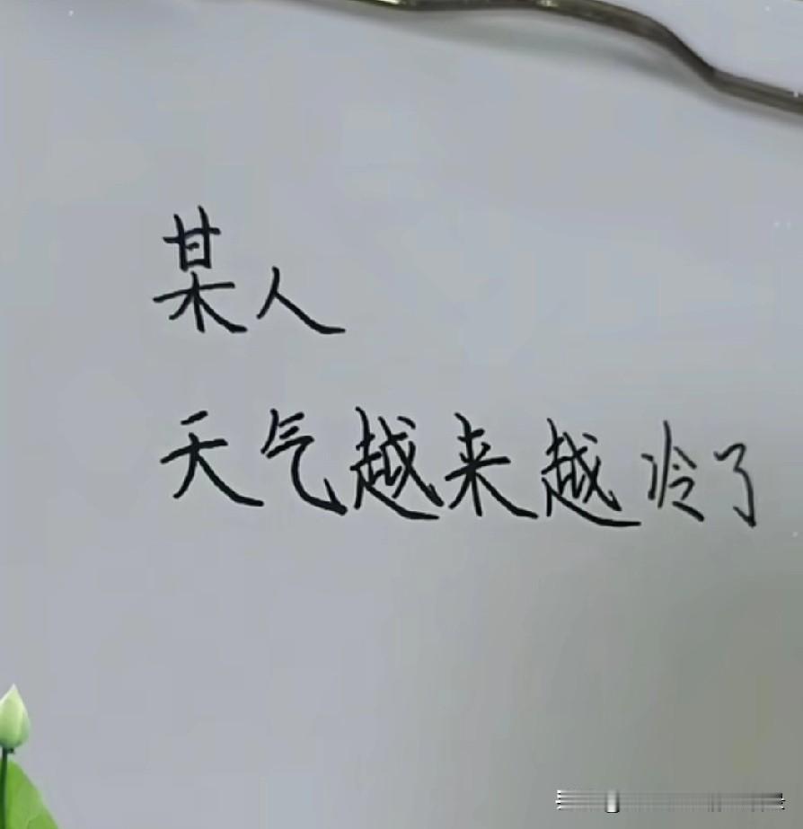 某人
天气越来越冷了
记住
一定要照顾好自己
多穿点衣服
睡觉时盖好被子
我一直