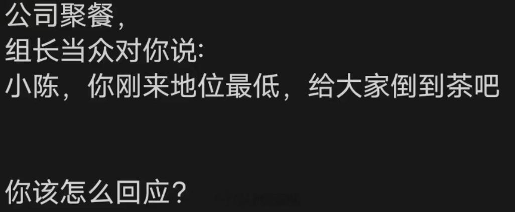 公司聚餐，组长当众对你说：小陈，你刚来地位最低，给大家倒到茶吧你该怎么回应？ ​