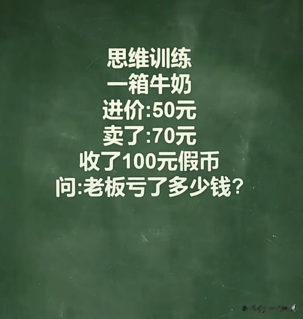 思维训练
一箱牛奶
进价：50元
卖了：70元
收了100元假币
问：老板亏了多