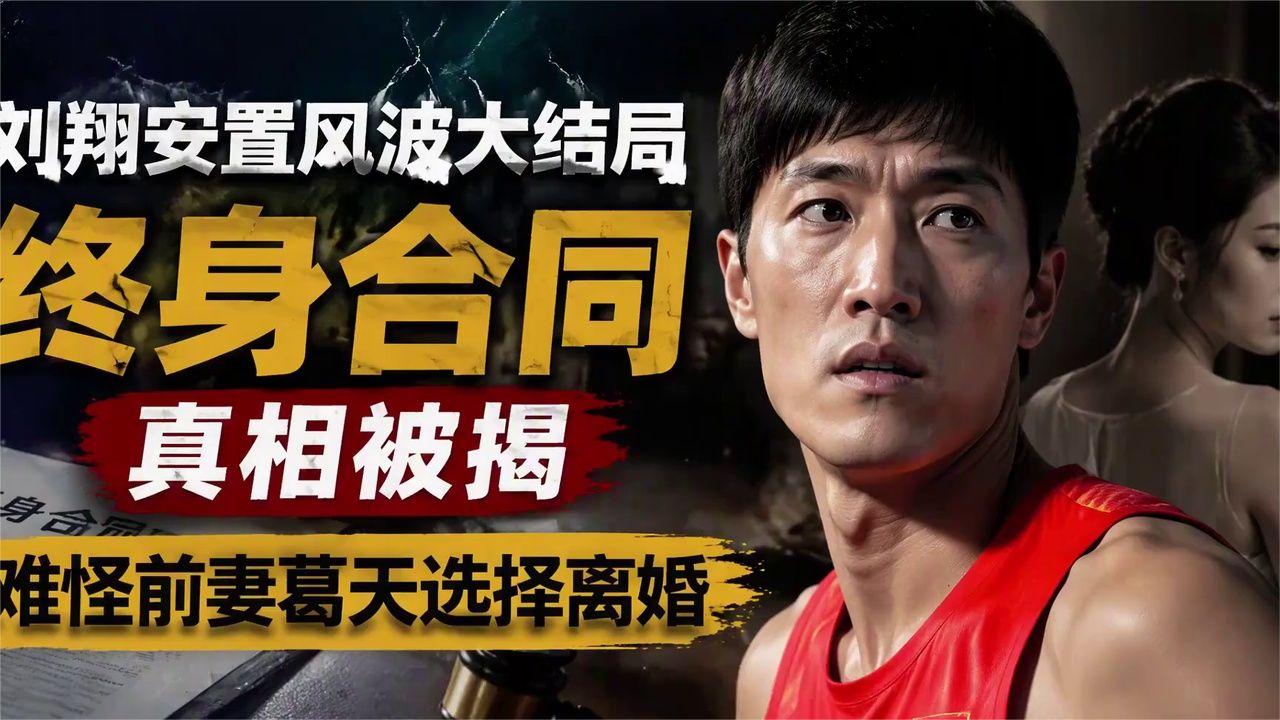 刘翔安置风波大结局，终身合同真相被揭，难怪前妻葛天选择离婚