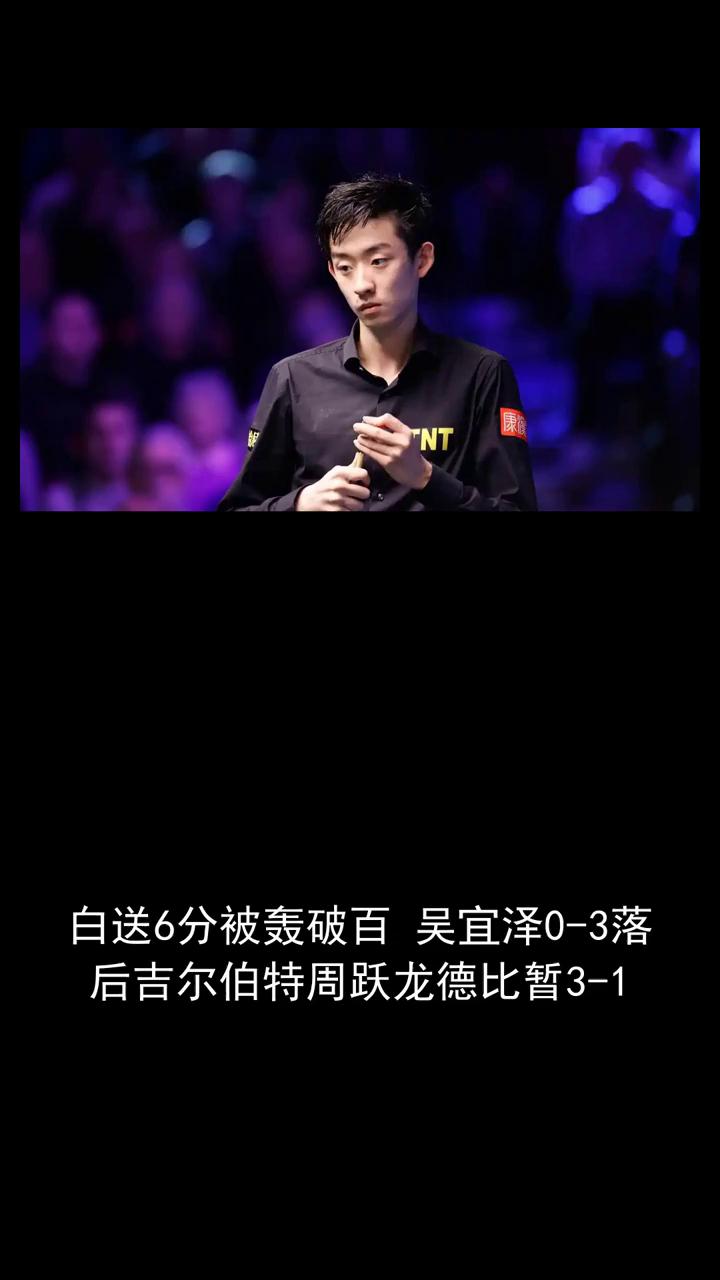 白送6分被轰破百，吴宜泽0-3落后吉尔伯特周跃龙德比暂3-1。
白送6分被轰破百