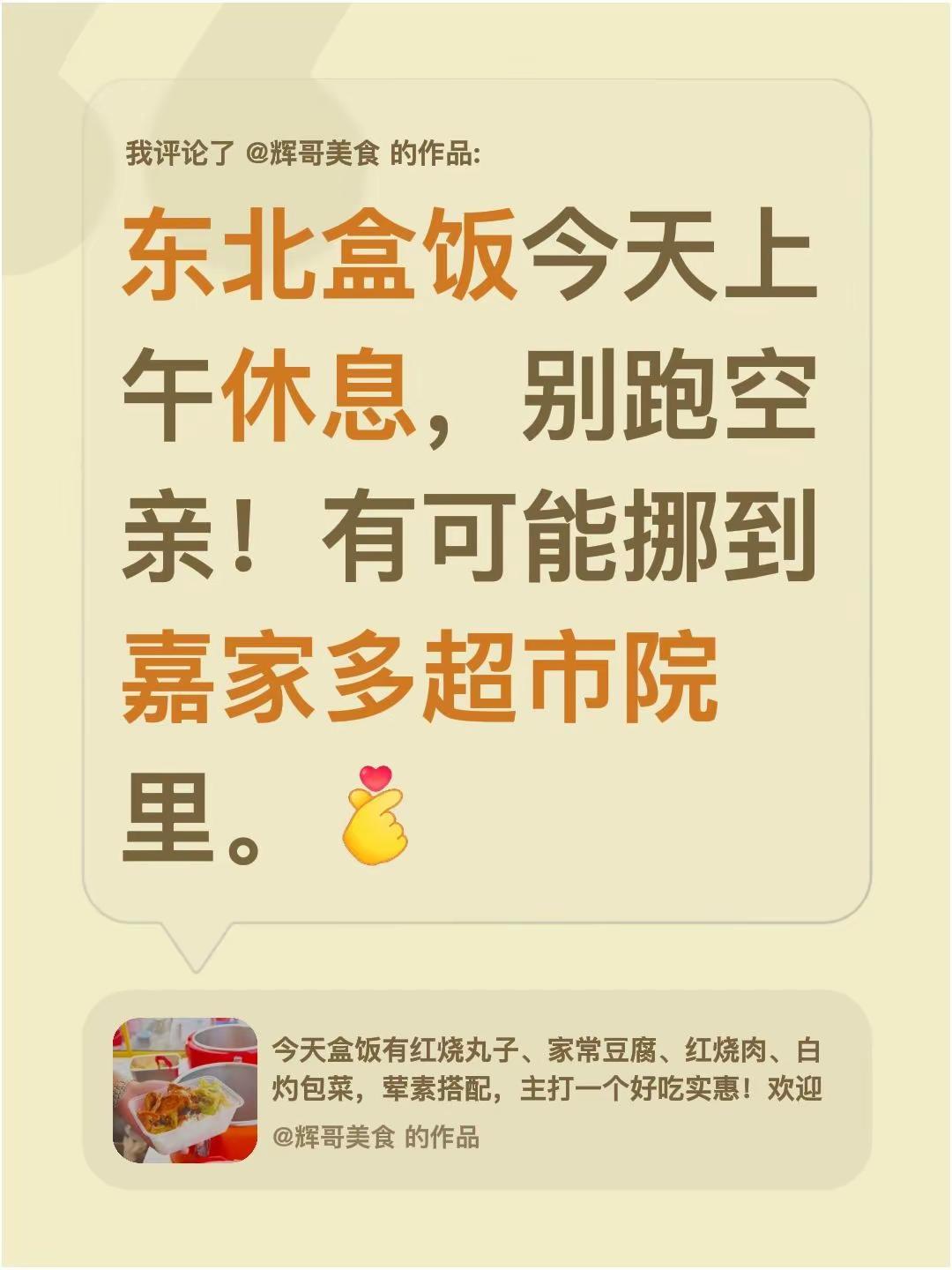 我评论了@辉哥美食 的作品：东北盒饭今天上午休息，别跑空亲！有可能挪到嘉家多超市