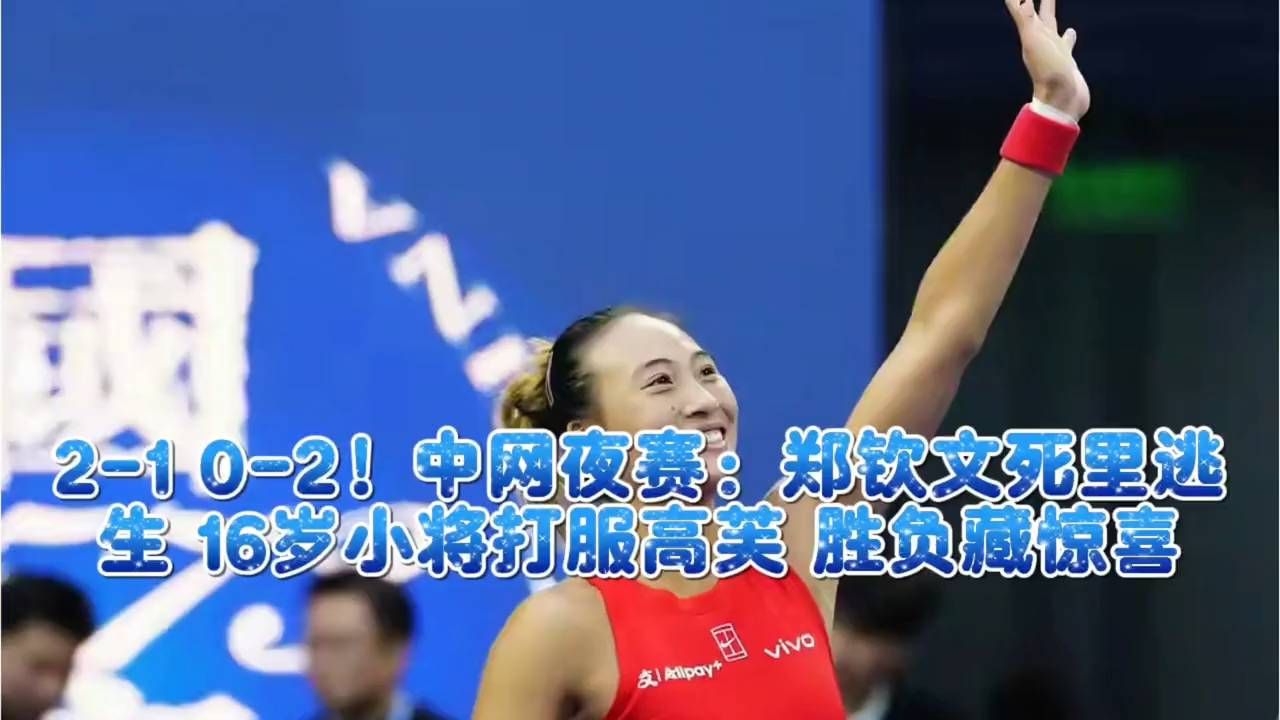 2-1 0-2！中网夜赛：郑钦文死里逃生 16岁小将打服高芙 胜负藏惊喜