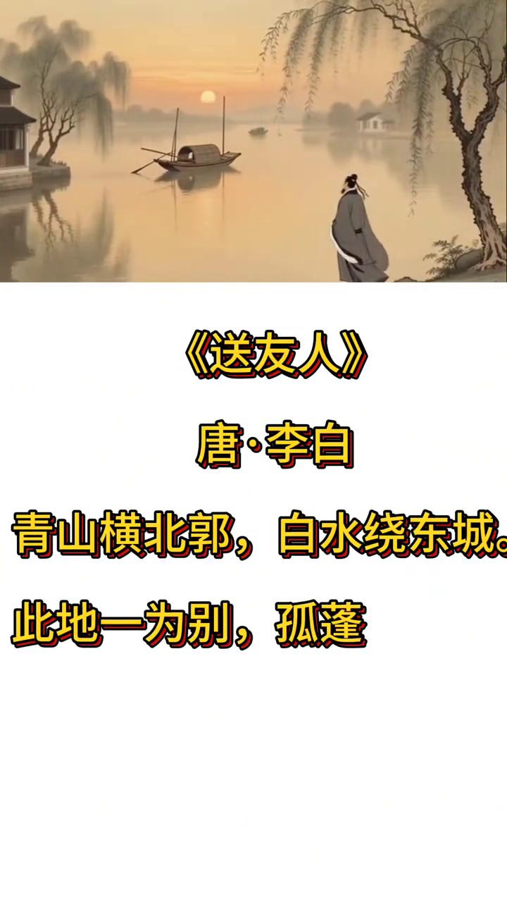 《送友人》
唐·李白。
青山横北郭，白水绕东城。
此地一为别，孤蓬万里征。
浮云