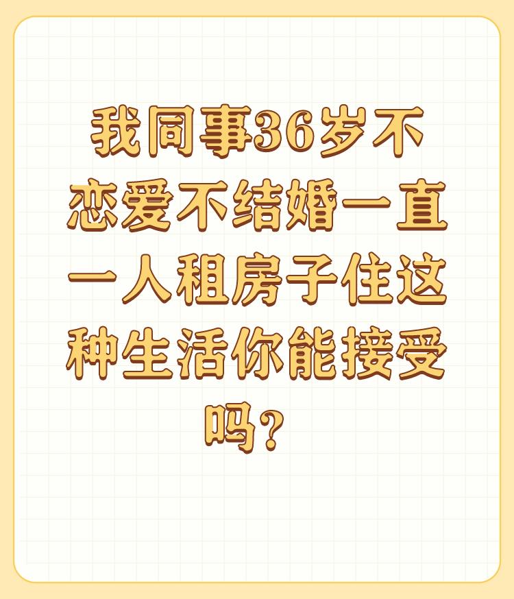 我同事36岁不恋爱不结婚一直一人租房子住这种生活你能接受吗？

谢邀请！ 

我