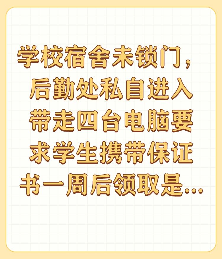 学校宿舍未锁门，后勤处私自进入带走四台电脑要求学生携带保证书一周后领取是否合法？