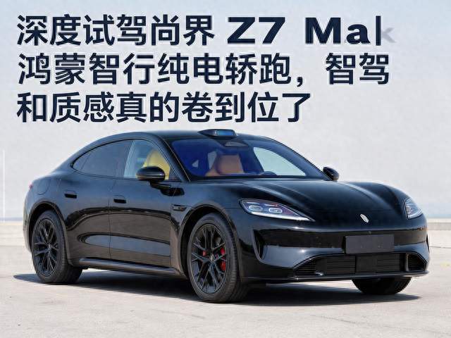 深度试驾尚界 Z7 Max｜鸿蒙智行纯电轿跑，智驾和质感真的卷到位了