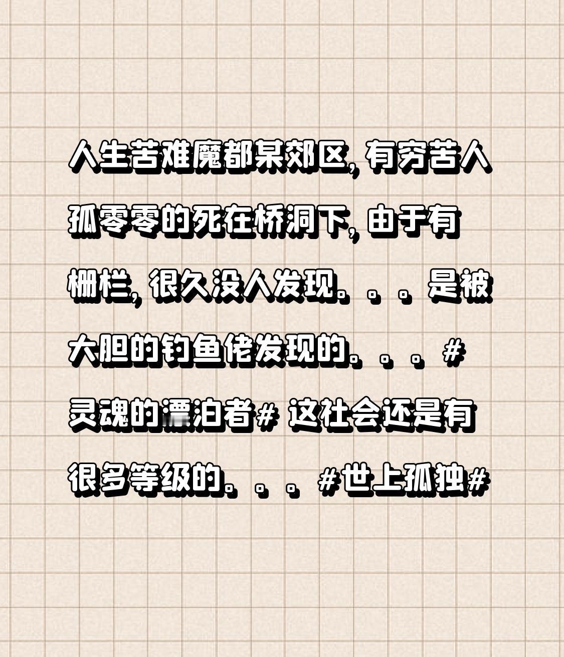 人生苦难
魔都某郊区，
有穷苦人孤零零的死在桥洞下，
由于有栅栏，
很久没人发现