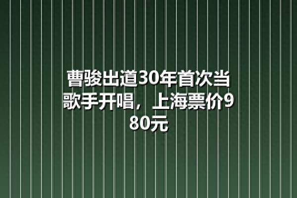 曹骏出道30年首次当歌手开唱，上海票价980元