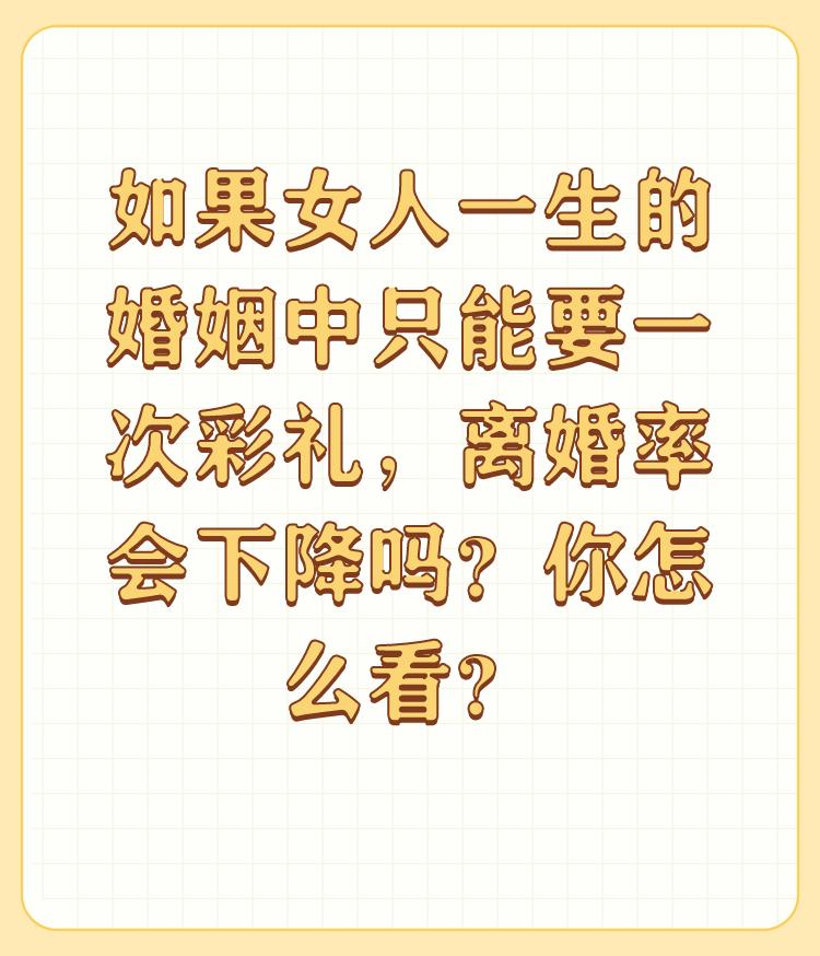 如果女人一生的婚姻中只能要一次彩礼，离婚率会下降吗？你怎么看？

离婚率不会下降