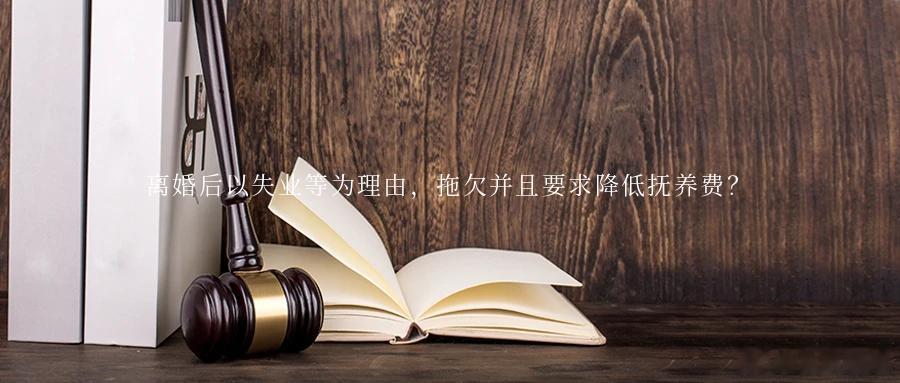 离婚后以失业等为理由，拖欠并且要求降低抚养费？以失业、年龄大、收入低为由，能否申