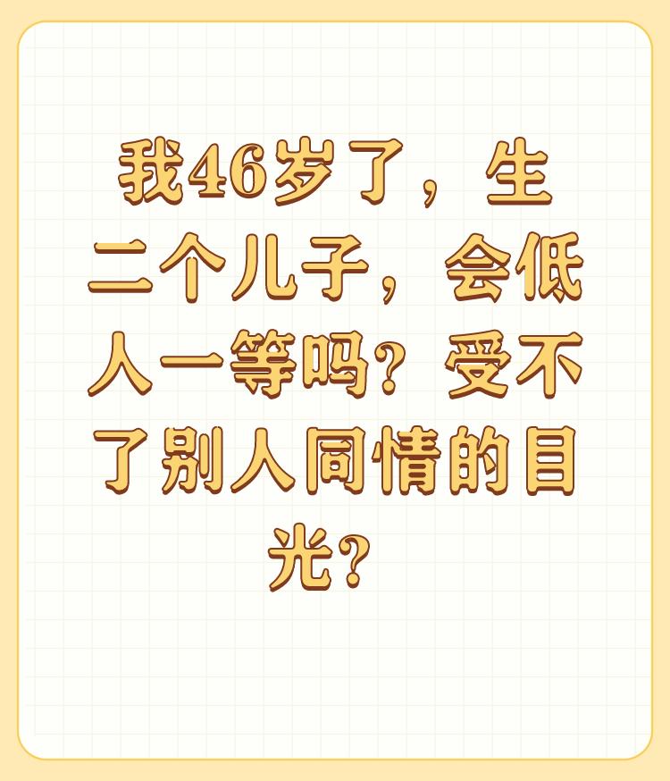 我46岁了，生二个儿子，会低人一等吗？受不了别人同情的目光？

年龄和家庭状况并