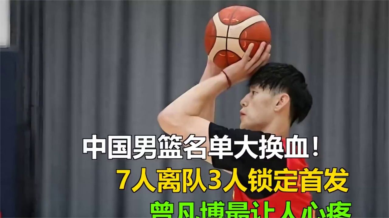 中国男篮名单大换血！7人离队3人锁定首发，曾凡博最让人心疼