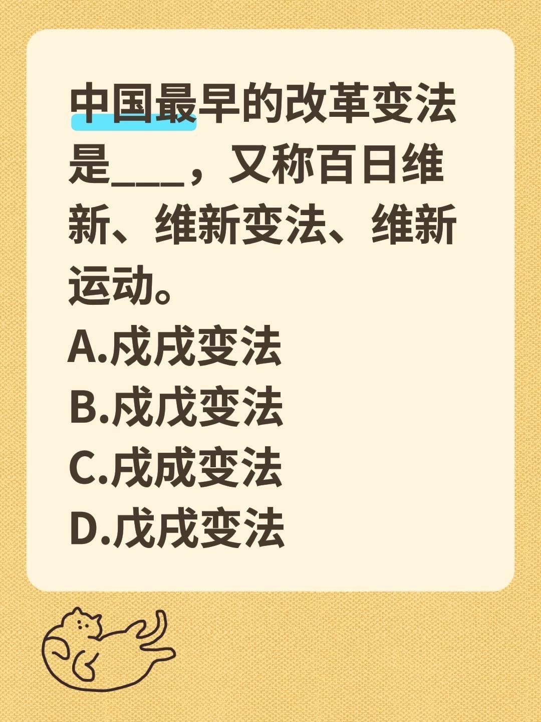 中国最早的改革变法是___，又称百日维新、维新变法、维新运动。
A.戍戌变法 