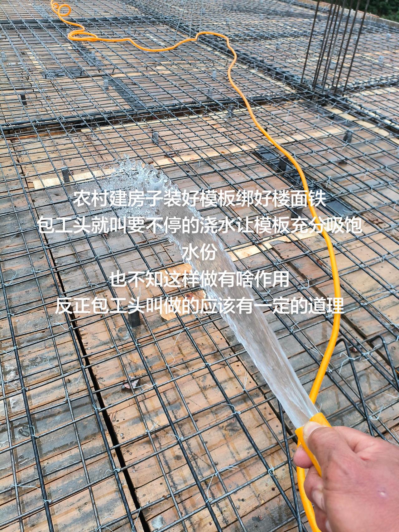 农村建房子装好模板绑好楼面铁
包工头就叫要不停的浇水让模板充分吸饱水份
也不知这