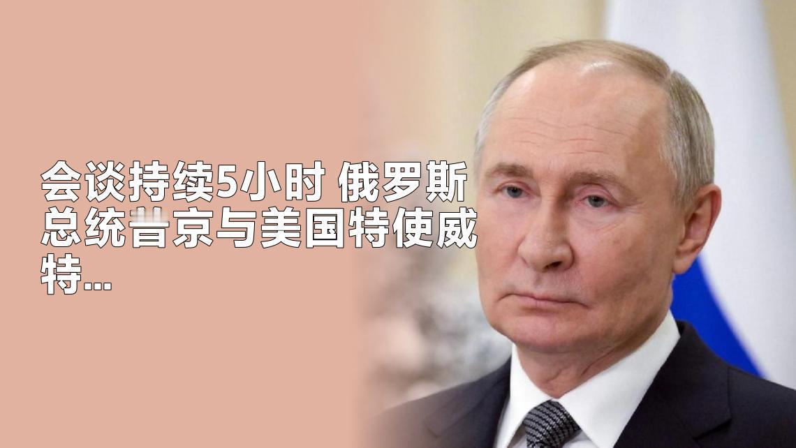 会谈持续5小时 
       俄罗斯总统普京与美国特使威特科夫以及特朗普的女婿