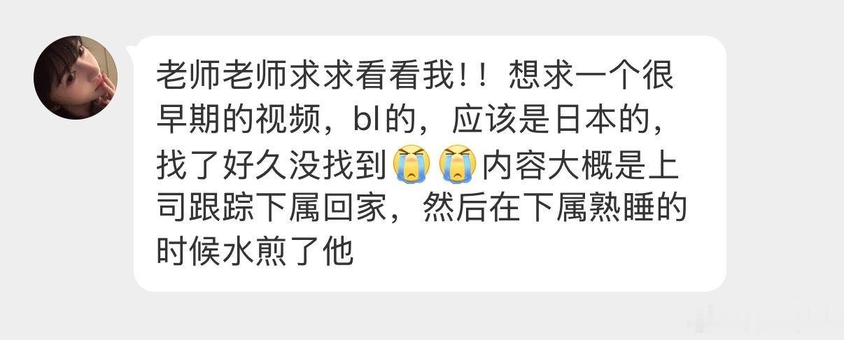 老师老师求求看看我！！想求一个很早期的视频，bl的，应该是日本的，找了好久没找到