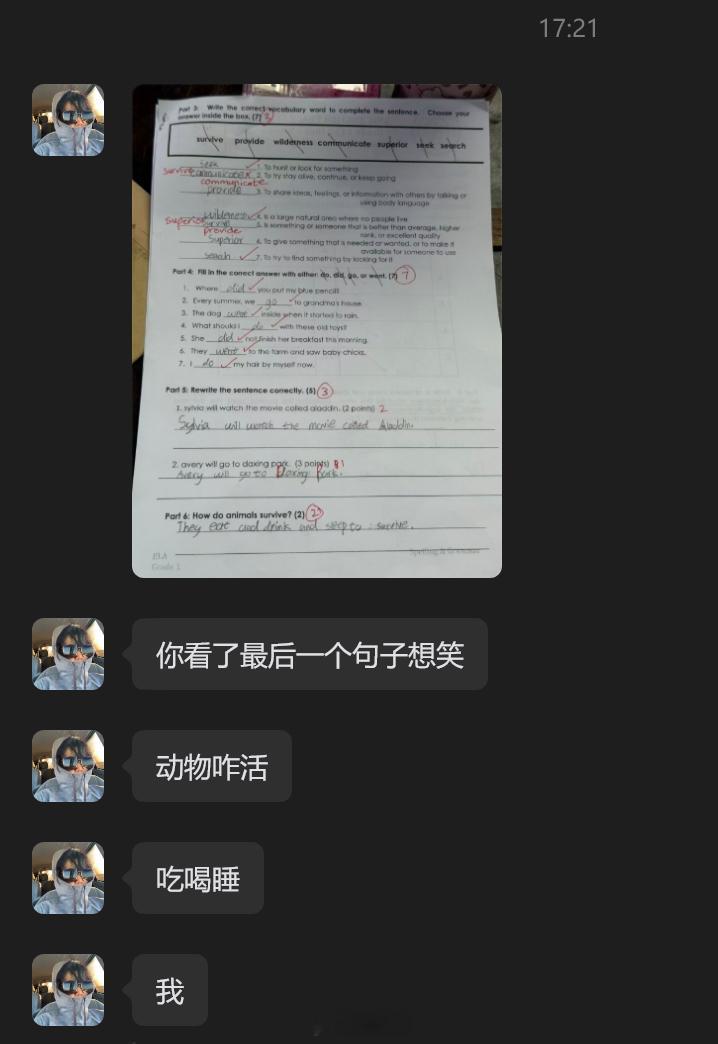 我老婆发来女儿的卷子，有一道题问：动物怎么生存？我女儿写：它们吃、喝、睡觉来生存
