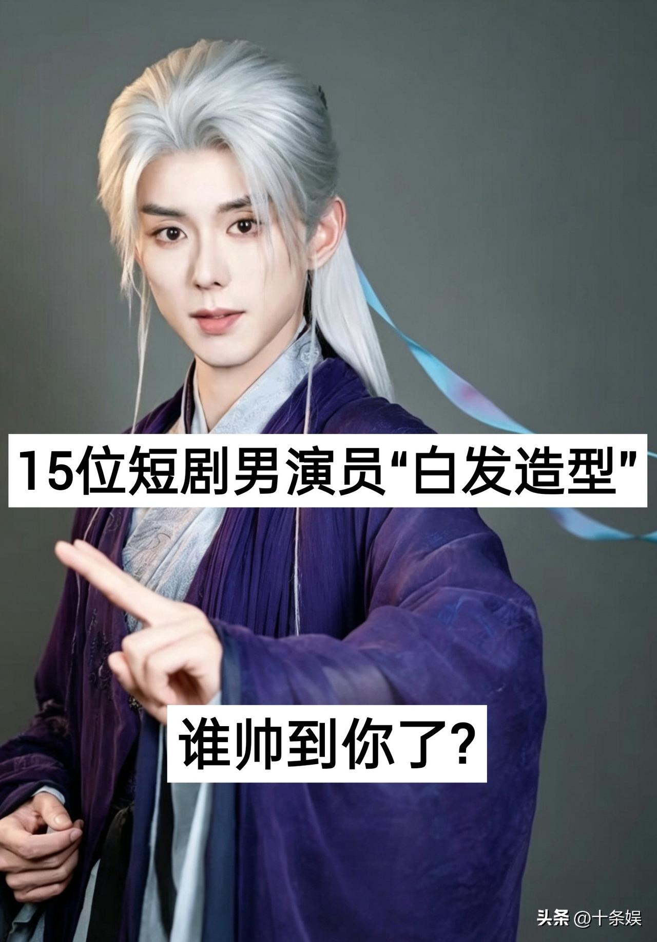 15位短剧男演员“白发造型”对比 谁帅到你了？
