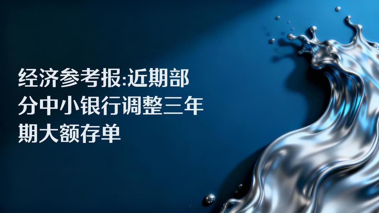 经济参考报：继此前下架中长期限大额存单后，近期，部分中小银行开始调整三年期、五年