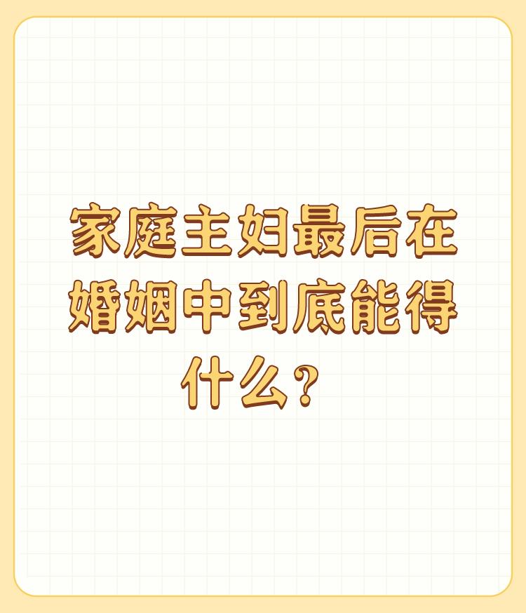 家庭主妇最后在婚姻中到底能得什么？

谢邀！ 家庭主妇最后在婚姻中得到什么？ 我